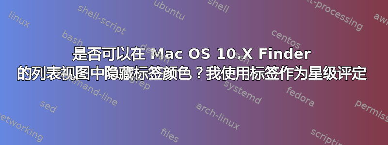 是否可以在 Mac OS 10.X Finder 的列表视图中隐藏标签颜色？我使用标签作为星级评定