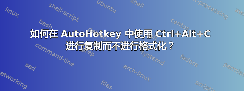 如何在 AutoHotkey 中使用 Ctrl+Alt+C 进行复制而不进行格式化？