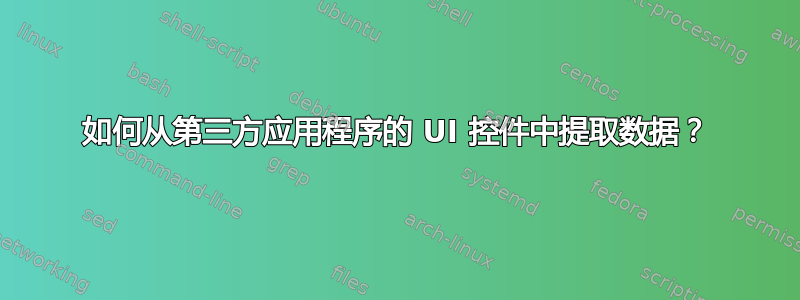 如何从第三方应用程序的 UI 控件中提取数据？