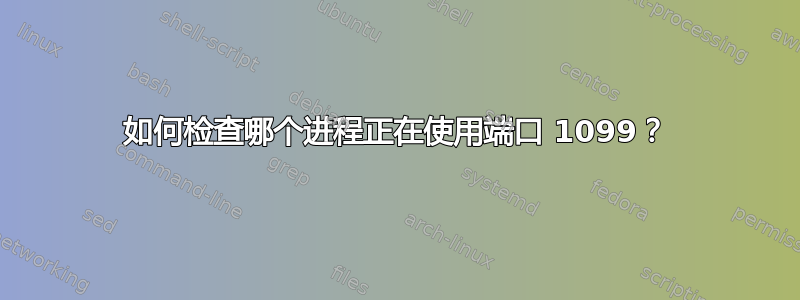 如何检查哪个进程正在使用端口 1099？