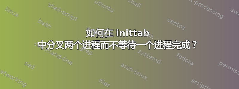 如何在 inittab 中分叉两个进程而不等待一个进程完成？