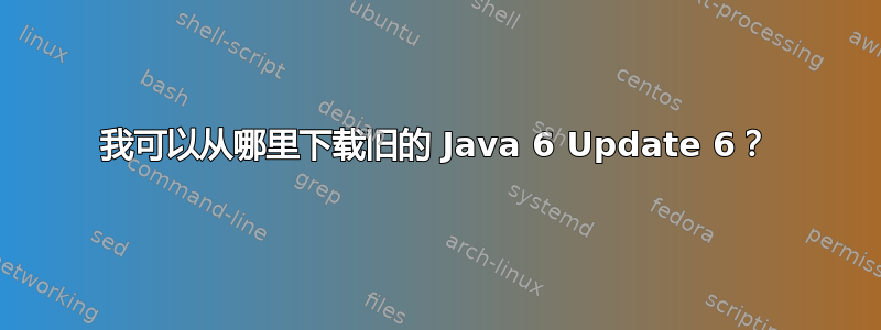 我可以从哪里下载旧的 Java 6 Update 6？