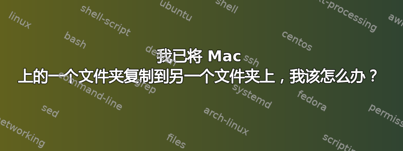 我已将 Mac 上的一个文件夹复制到另一个文件夹上，我该怎么办？