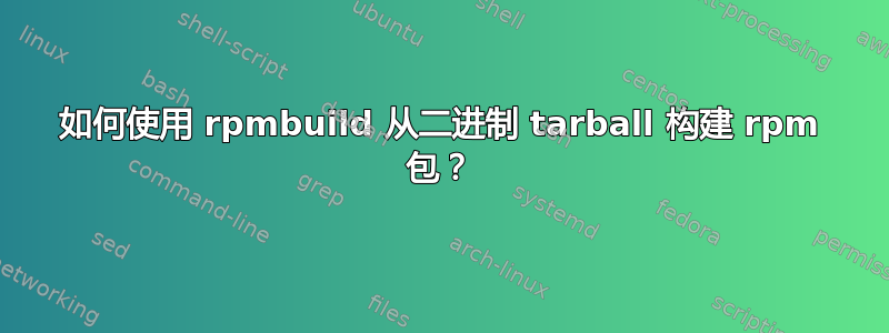 如何使用 rpmbuild 从二进制 tarball 构建 rpm 包？