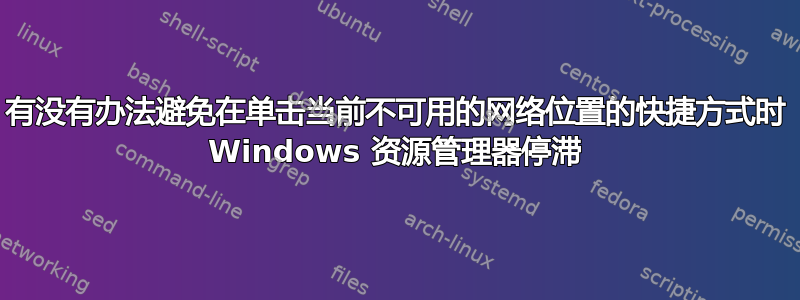 有没有办法避免在单击当前不可用的网络位置的快捷方式时 Windows 资源管理器停滞