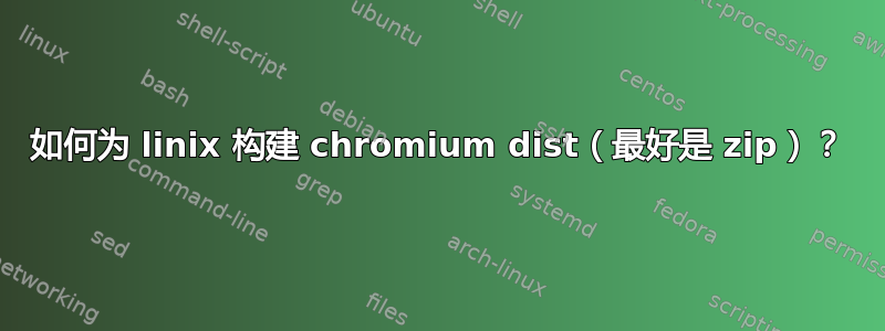 如何为 linix 构建 chromium dist（最好是 zip）？