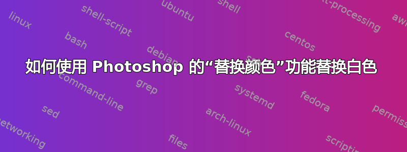 如何使用 Photoshop 的“替换颜色”功能替换白色