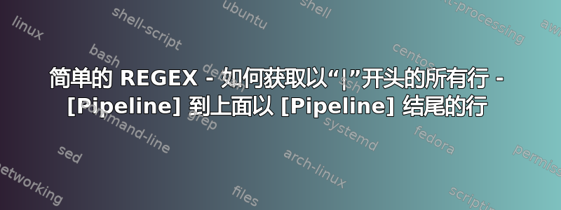 简单的 REGEX - 如何获取以“|”开头的所有行 - [Pipeline] 到上面以 [Pipeline] 结尾的行