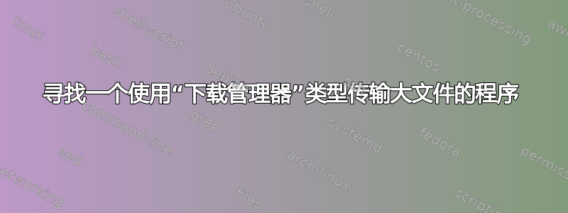 寻找一个使用“下载管理器”类型传输大文件的程序