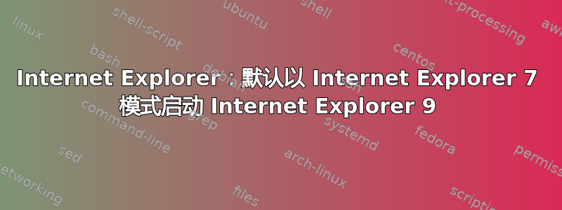 Internet Explorer：默认以 Internet Explorer 7 模式启动 Internet Explorer 9