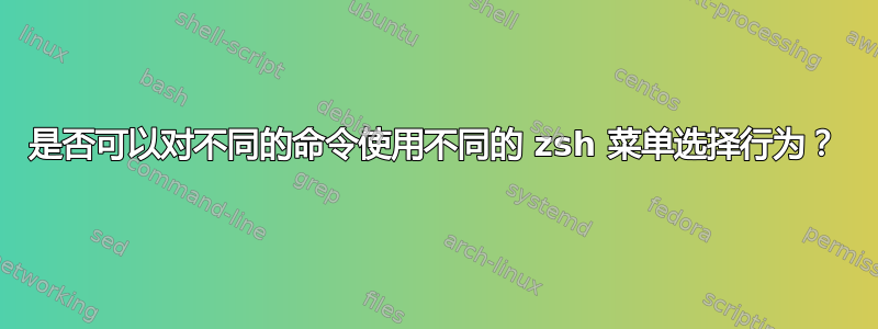 是否可以对不同的命令使用不同的 zsh 菜单选择行为？