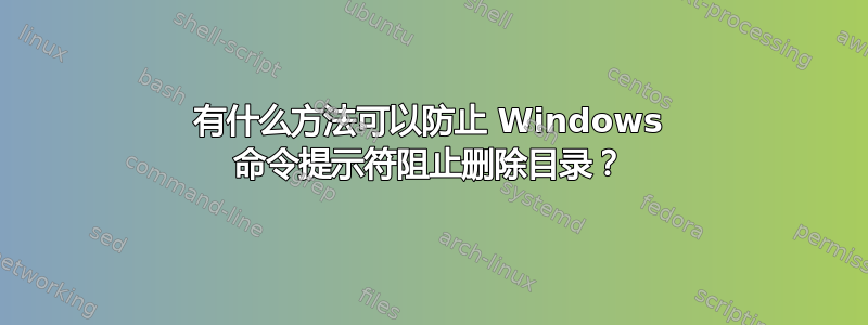 有什么方法可以防止 Windows 命令提示符阻止删除目录？