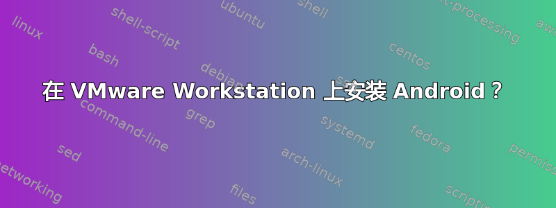 在 VMware Workstation 上安装 Android？