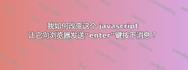 我如何改变这个 javascript 让它向浏览器发送“enter”键按下消息？