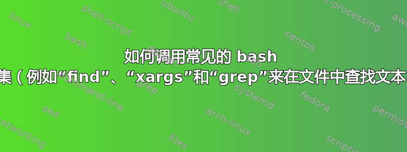 如何调用常见的 bash 命令集（例如“find”、“xargs”和“grep”来在文件中查找文本）？