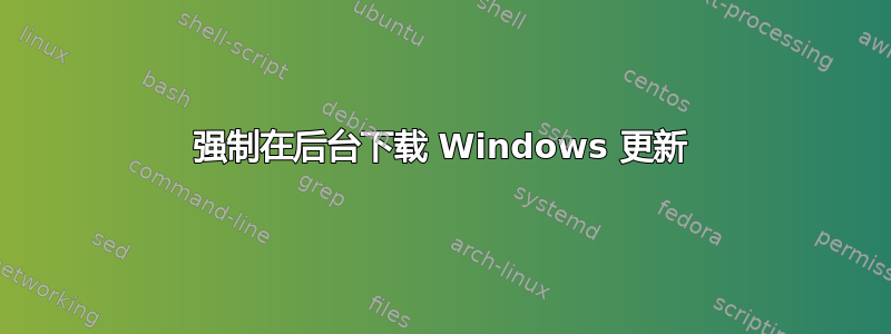 强制在后台下载 Windows 更新