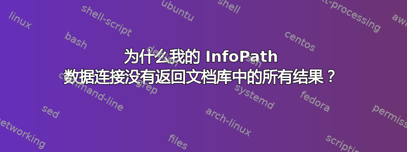 为什么我的 InfoPath 数据连接没有返回文档库中的所有结果？