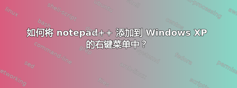 如何将 notepad++ 添加到 Windows XP 的右键菜单中？