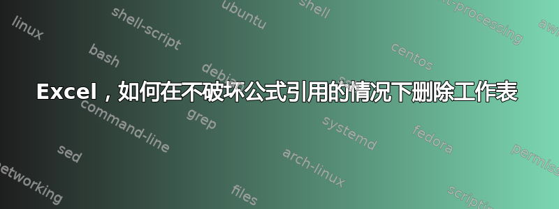 Excel，如何在不破坏公式引用的情况下删除工作表