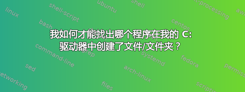 我如何才能找出哪个程序在我的 C: 驱动器中创建了文件/文件夹？