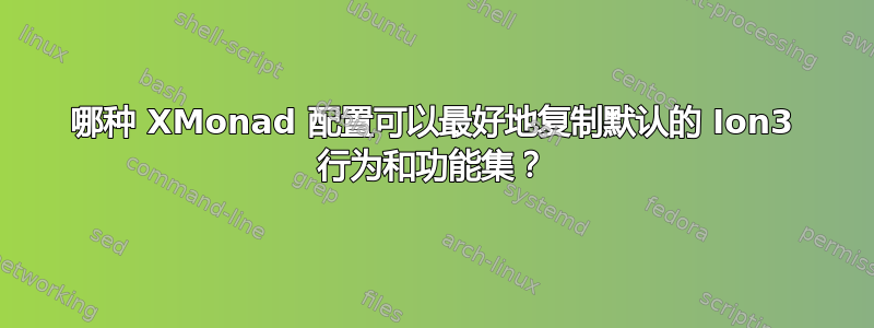 哪种 XMonad 配置可以最好地复制默认的 Ion3 行为和功能集？