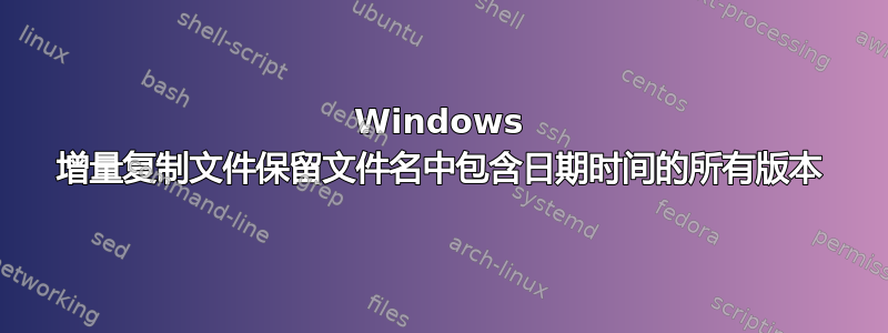 Windows 增量复制文件保留文件名中包含日期时间的所有版本