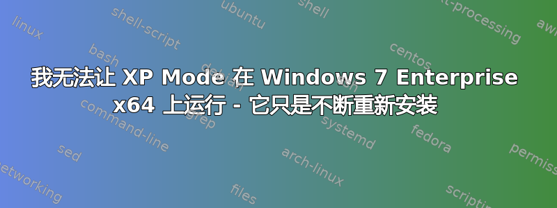 我无法让 XP Mode 在 Windows 7 Enterprise x64 上运行 - 它只是不断重新安装