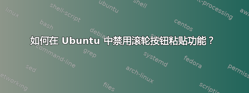 如何在 Ubuntu 中禁用滚轮按钮粘贴功能？