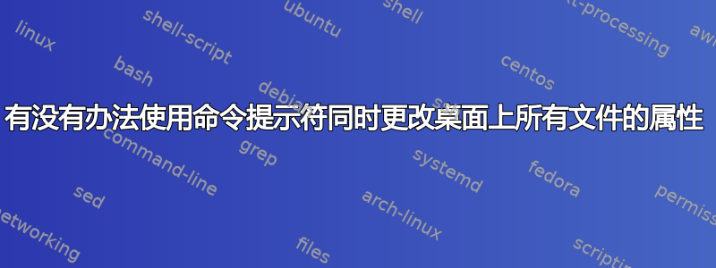 有没有办法使用命令提示符同时更改桌面上所有文件的属性