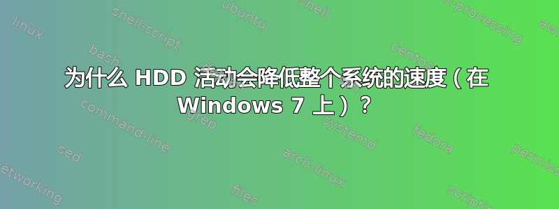 为什么 HDD 活动会降低整个系统的速度（在 Windows 7 上）？