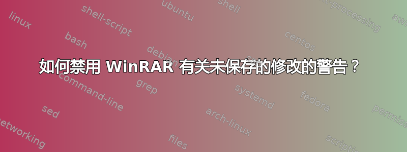 如何禁用 WinRAR 有关未保存的修改的警告？