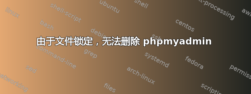 由于文件锁定，无法删除 phpmyadmin