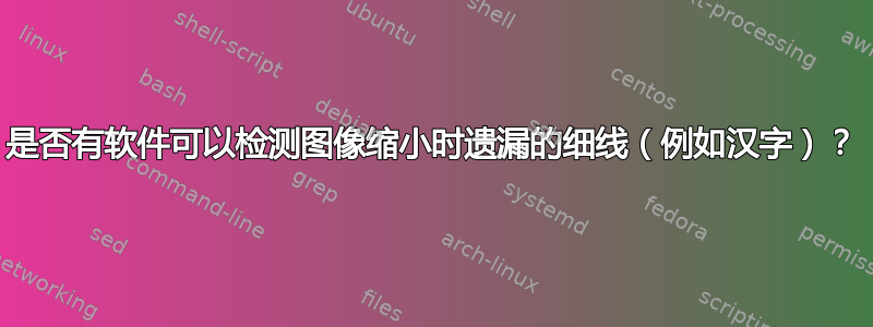 是否有软件可以检测图像缩小时遗漏的细线（例如汉字）？