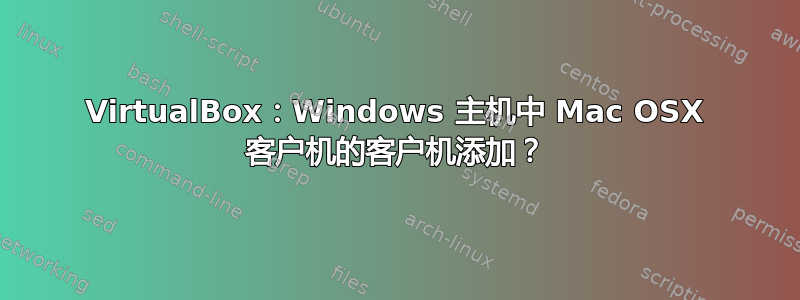 VirtualBox：Windows 主机中 Mac OSX 客户机的客户机添加？