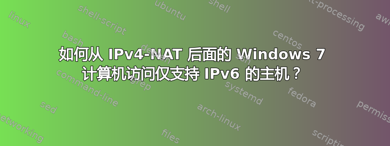 如何从 IPv4-NAT 后面的 Windows 7 计算机访问仅支持 IPv6 的主机？