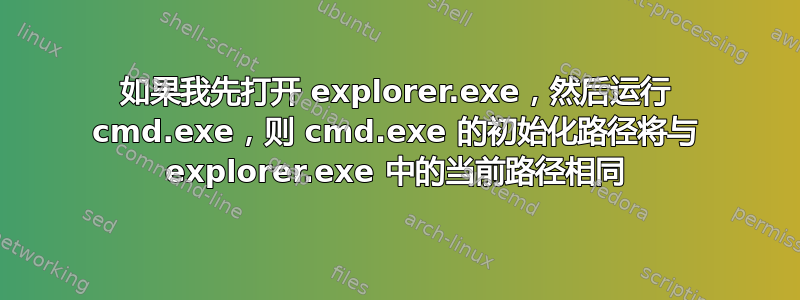 如果我先打开 explorer.exe，然后运行 ​​cmd.exe，则 cmd.exe 的初始化路径将与 explorer.exe 中的当前路径相同