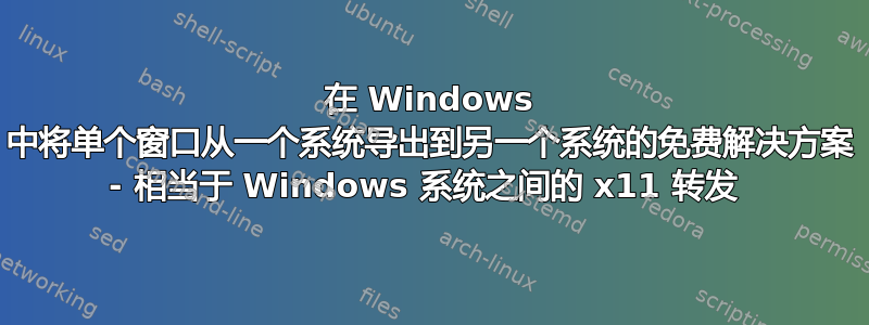 在 Windows 中将单个窗口从一个系统导出到另一个系统的免费解决方案 - 相当于 Windows 系统之间的 x11 转发 