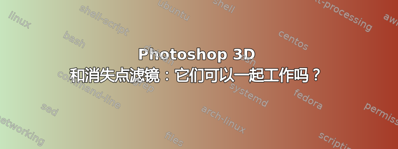 Photoshop 3D 和消失点滤镜：它们可以一起工作吗？