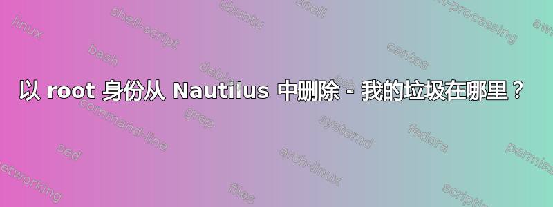 以 root 身份从 Nautilus 中删除 - 我的垃圾在哪里？