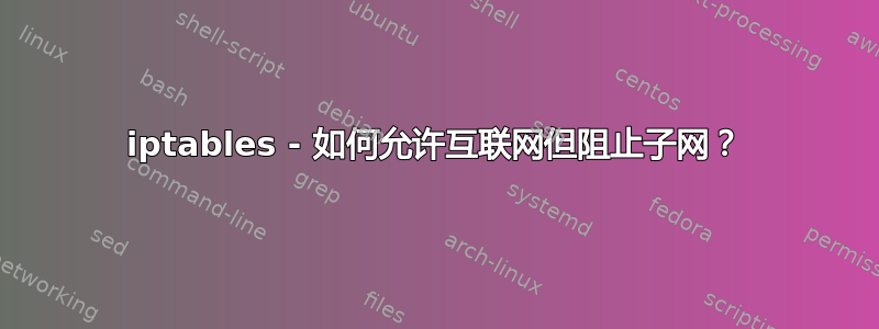 iptables - 如何允许互联网但阻止子网？