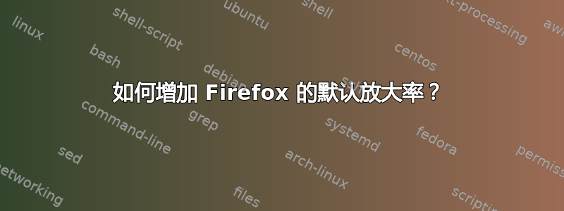 如何增加 Firefox 的默认放大率？