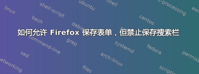 如何允许 Firefox 保存表单，但禁止保存搜索栏