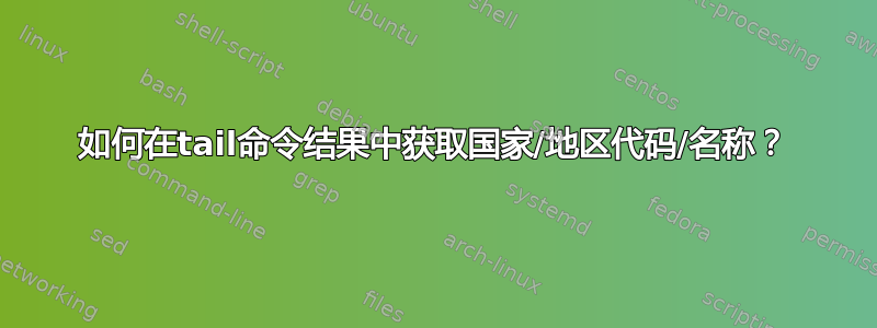 如何在tail命令结果中获取国家/地区代码/名称？