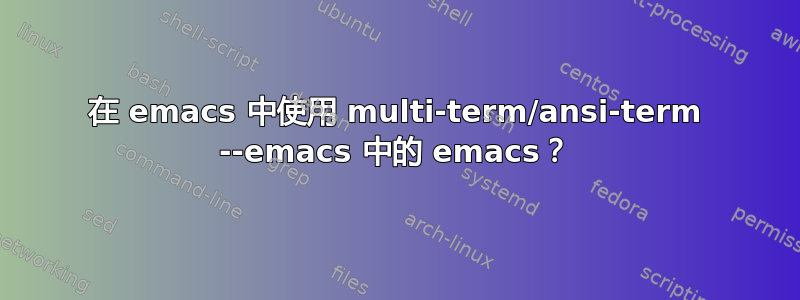 在 emacs 中使用 multi-term/ansi-term --emacs 中的 emacs？