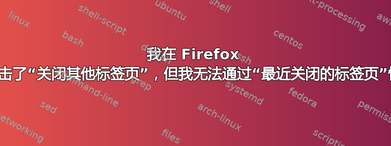 我在 Firefox 中意外点击了“关闭其他标签页”，但我无法通过“最近关闭的标签页”恢复它们