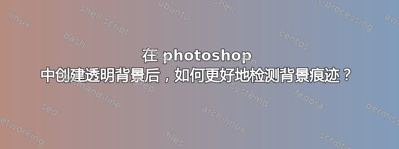 在 photoshop 中创建透明背景后，如何更好地检测背景痕迹？