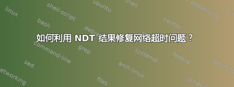 如何利用 NDT 结果修复网络超时问题？