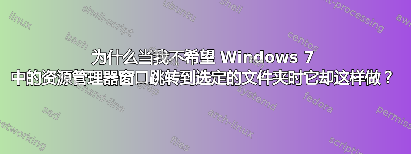 为什么当我不希望 Windows 7 中的资源管理器窗口跳转到选定的文件夹时它却这样做？