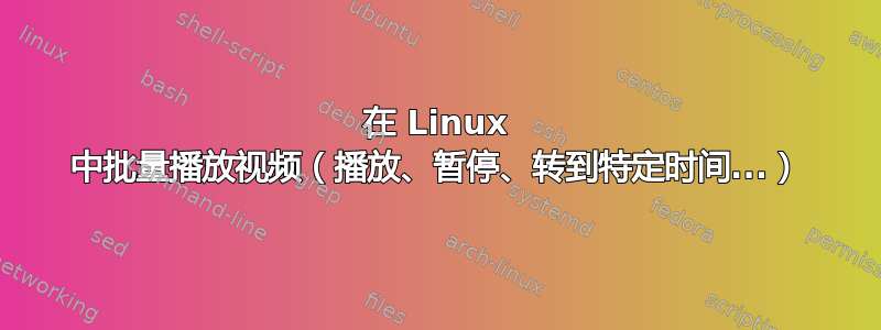 在 Linux 中批量播放视频（播放、暂停、转到特定时间...）