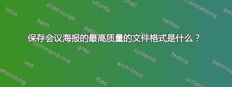 保存会议海报的最高质量的文件格式是什么？